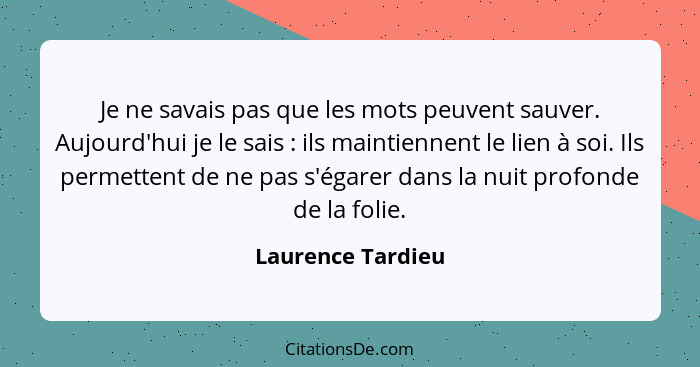 Je ne savais pas que les mots peuvent sauver. Aujourd'hui je le sais : ils maintiennent le lien à soi. Ils permettent de ne pa... - Laurence Tardieu