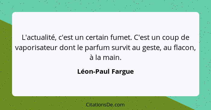 L'actualité, c'est un certain fumet. C'est un coup de vaporisateur dont le parfum survit au geste, au flacon, à la main.... - Léon-Paul Fargue