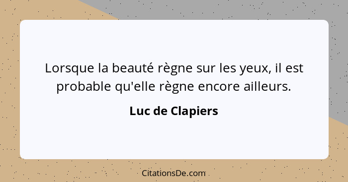 Lorsque la beauté règne sur les yeux, il est probable qu'elle règne encore ailleurs.... - Luc de Clapiers