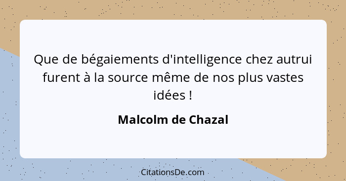 Que de bégaiements d'intelligence chez autrui furent à la source même de nos plus vastes idées !... - Malcolm de Chazal