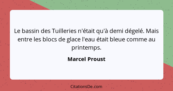 Le bassin des Tuilleries n'était qu'à demi dégelé. Mais entre les blocs de glace l'eau était bleue comme au printemps.... - Marcel Proust