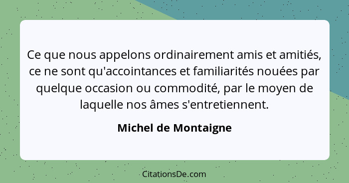 Ce que nous appelons ordinairement amis et amitiés, ce ne sont qu'accointances et familiarités nouées par quelque occasion ou co... - Michel de Montaigne