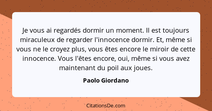 Je vous ai regardés dormir un moment. Il est toujours miraculeux de regarder l'innocence dormir. Et, même si vous ne le croyez plus,... - Paolo Giordano