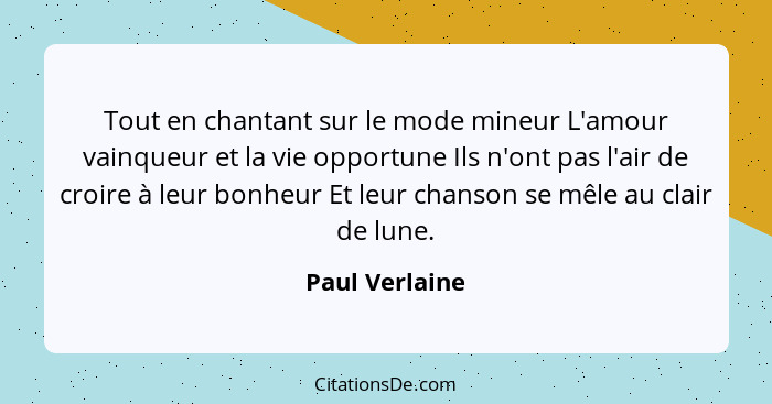 Tout en chantant sur le mode mineur L'amour vainqueur et la vie opportune Ils n'ont pas l'air de croire à leur bonheur Et leur chanson... - Paul Verlaine