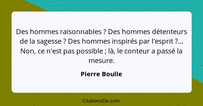 Des hommes raisonnables ? Des hommes détenteurs de la sagesse ? Des hommes inspirés par l'esprit ?... Non, ce n'est pas... - Pierre Boulle