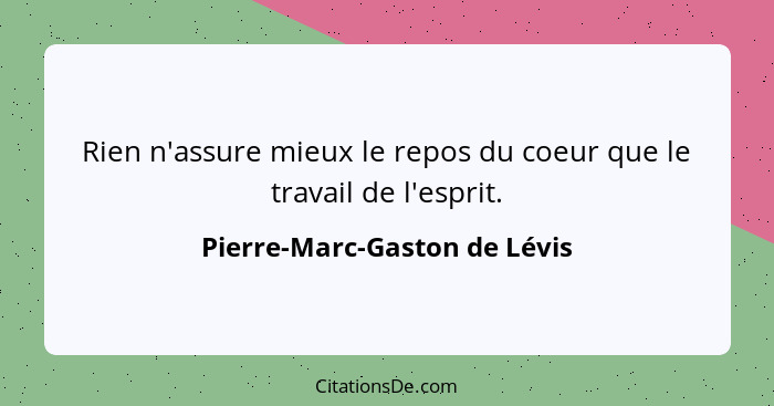 Rien n'assure mieux le repos du coeur que le travail de l'esprit.... - Pierre-Marc-Gaston de Lévis