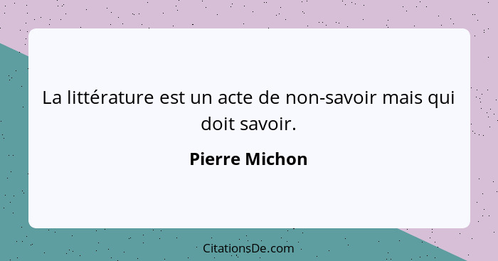 La littérature est un acte de non-savoir mais qui doit savoir.... - Pierre Michon