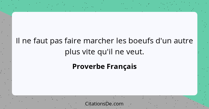 Il ne faut pas faire marcher les boeufs d'un autre plus vite qu'il ne veut.... - Proverbe Français