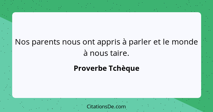 Nos parents nous ont appris à parler et le monde à nous taire.... - Proverbe Tchèque