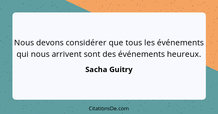 Nous devons considérer que tous les événements qui nous arrivent sont des événements heureux.... - Sacha Guitry