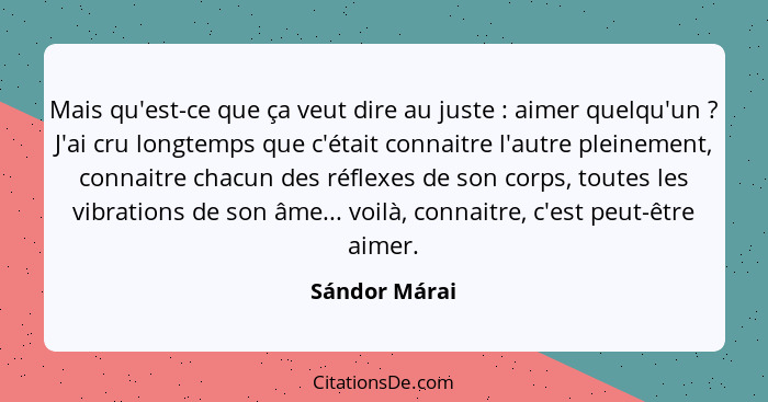 Mais qu'est-ce que ça veut dire au juste : aimer quelqu'un ? J'ai cru longtemps que c'était connaitre l'autre pleinement, con... - Sándor Márai