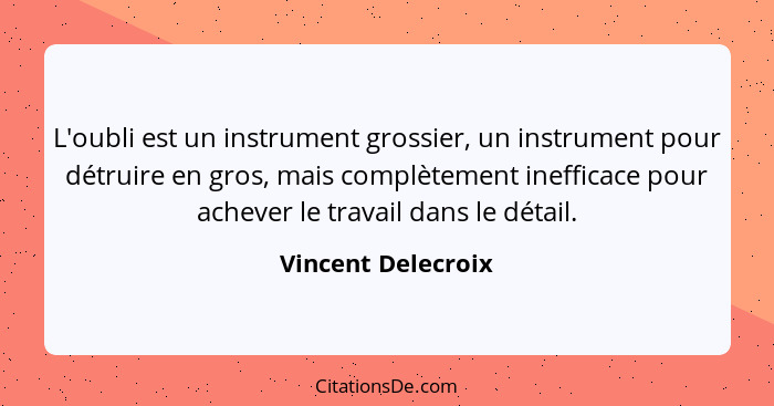 L'oubli est un instrument grossier, un instrument pour détruire en gros, mais complètement inefficace pour achever le travail dans... - Vincent Delecroix