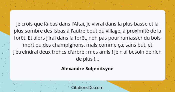 Je crois que là-bas dans l'Altaï, je vivrai dans la plus basse et la plus sombre des isbas à l'autre bout du village, à proxi... - Alexandre Soljenitsyne