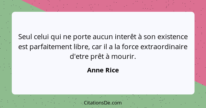 Seul celui qui ne porte aucun interêt à son existence est parfaitement libre, car il a la force extraordinaire d'etre prêt à mourir.... - Anne Rice