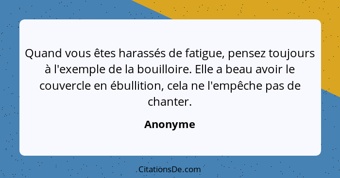 Quand vous êtes harassés de fatigue, pensez toujours à l'exemple de la bouilloire. Elle a beau avoir le couvercle en ébullition, cela ne l'e... - Anonyme