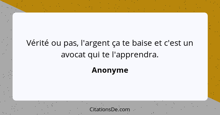 Vérité ou pas, l'argent ça te baise et c'est un avocat qui te l'apprendra.... - Anonyme