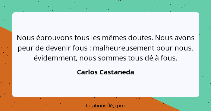 Nous éprouvons tous les mêmes doutes. Nous avons peur de devenir fous : malheureusement pour nous, évidemment, nous sommes tou... - Carlos Castaneda