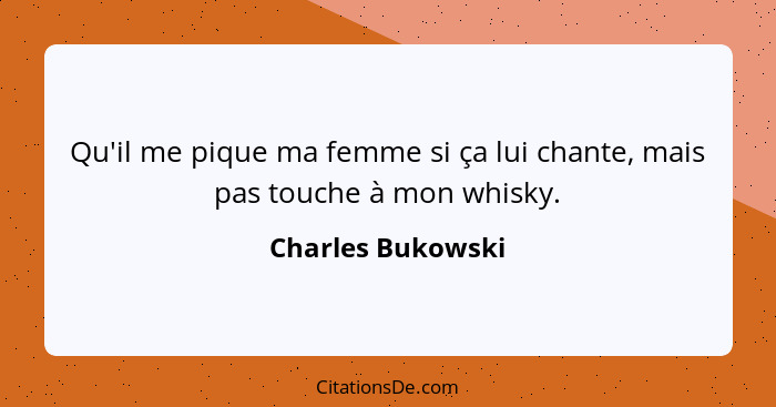 Qu'il me pique ma femme si ça lui chante, mais pas touche à mon whisky.... - Charles Bukowski
