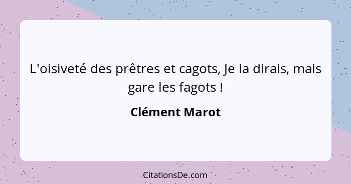 L'oisiveté des prêtres et cagots, Je la dirais, mais gare les fagots !... - Clément Marot