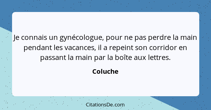 Je connais un gynécologue, pour ne pas perdre la main pendant les vacances, il a repeint son corridor en passant la main par la boîte aux le... - Coluche