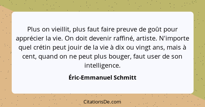 Plus on vieillit, plus faut faire preuve de goût pour apprécier la vie. On doit devenir raffiné, artiste. N'importe quel créti... - Éric-Emmanuel Schmitt