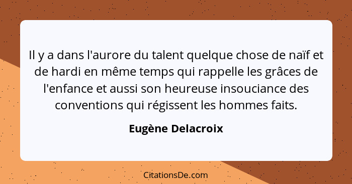 Il y a dans l'aurore du talent quelque chose de naïf et de hardi en même temps qui rappelle les grâces de l'enfance et aussi son he... - Eugène Delacroix