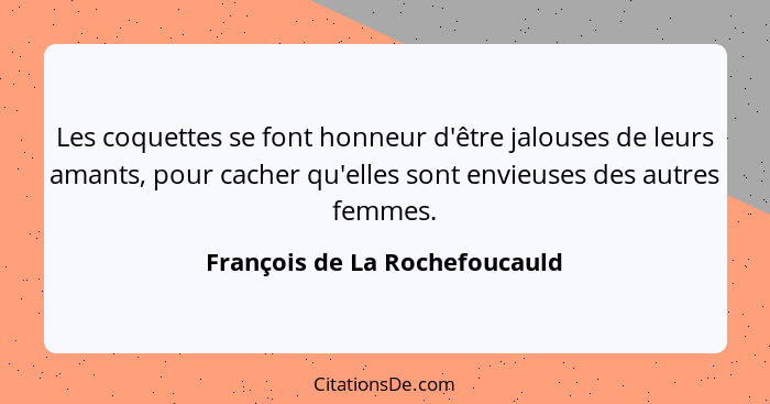 Les coquettes se font honneur d'être jalouses de leurs amants, pour cacher qu'elles sont envieuses des autres femmes.... - François de La Rochefoucauld