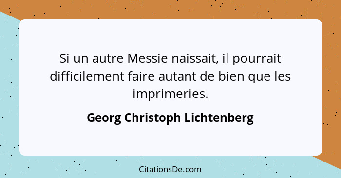 Si un autre Messie naissait, il pourrait difficilement faire autant de bien que les imprimeries.... - Georg Christoph Lichtenberg