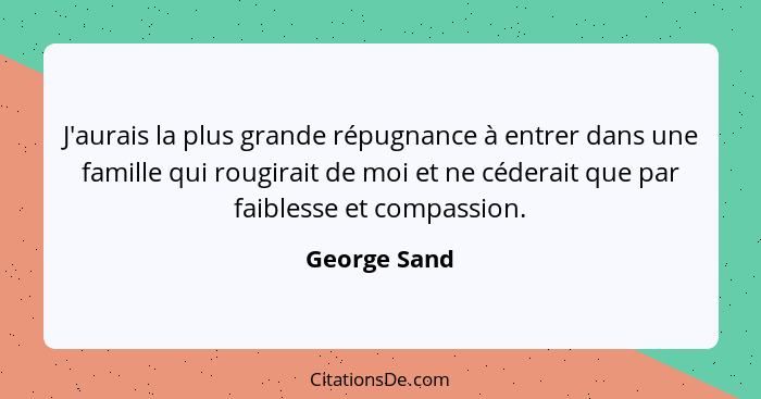 J'aurais la plus grande répugnance à entrer dans une famille qui rougirait de moi et ne céderait que par faiblesse et compassion.... - George Sand