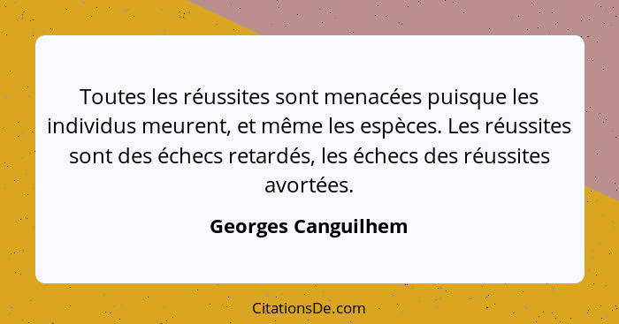 Toutes les réussites sont menacées puisque les individus meurent, et même les espèces. Les réussites sont des échecs retardés, le... - Georges Canguilhem