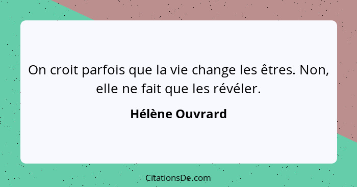 On croit parfois que la vie change les êtres. Non, elle ne fait que les révéler.... - Hélène Ouvrard