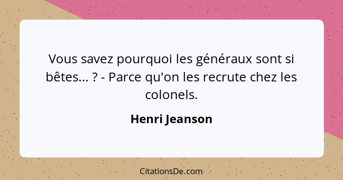 Vous savez pourquoi les généraux sont si bêtes... ? - Parce qu'on les recrute chez les colonels.... - Henri Jeanson