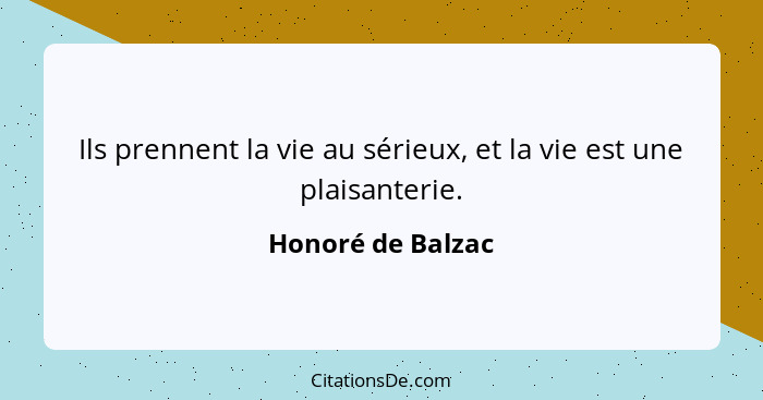 Ils prennent la vie au sérieux, et la vie est une plaisanterie.... - Honoré de Balzac