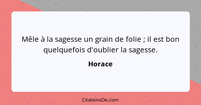 Mêle à la sagesse un grain de folie ; il est bon quelquefois d'oublier la sagesse.... - Horace