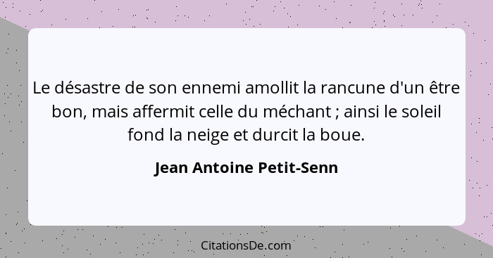 Le désastre de son ennemi amollit la rancune d'un être bon, mais affermit celle du méchant ; ainsi le soleil fond la ne... - Jean Antoine Petit-Senn