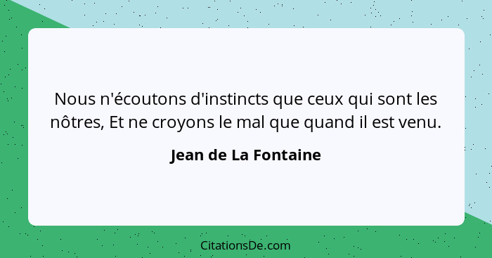 Nous n'écoutons d'instincts que ceux qui sont les nôtres, Et ne croyons le mal que quand il est venu.... - Jean de La Fontaine