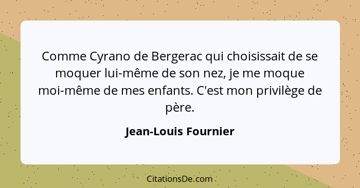 Comme Cyrano de Bergerac qui choisissait de se moquer lui-même de son nez, je me moque moi-même de mes enfants. C'est mon privil... - Jean-Louis Fournier