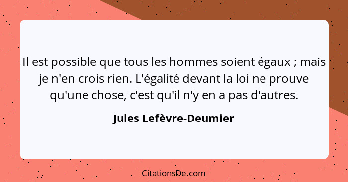 Il est possible que tous les hommes soient égaux ; mais je n'en crois rien. L'égalité devant la loi ne prouve qu'une chos... - Jules Lefèvre-Deumier