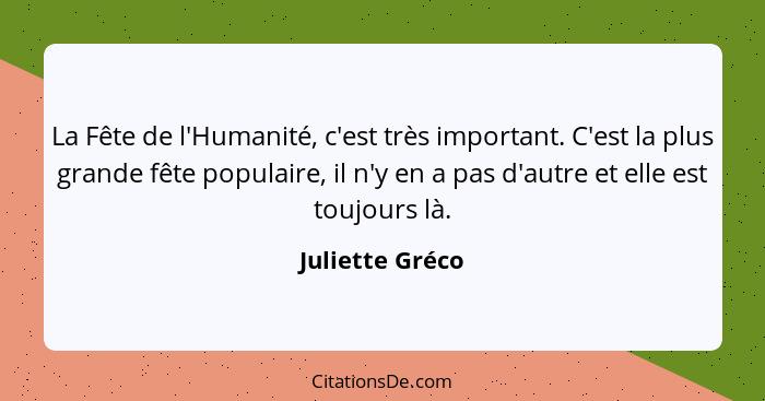 La Fête de l'Humanité, c'est très important. C'est la plus grande fête populaire, il n'y en a pas d'autre et elle est toujours là.... - Juliette Gréco