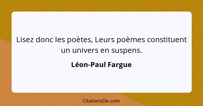 Lisez donc les poètes, Leurs poèmes constituent un univers en suspens.... - Léon-Paul Fargue