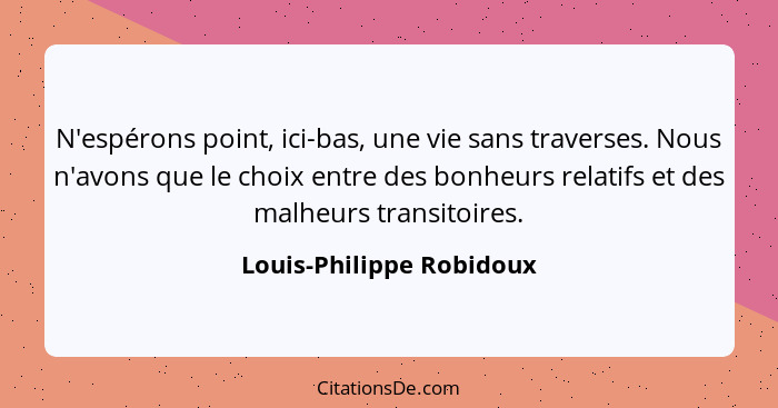 N'espérons point, ici-bas, une vie sans traverses. Nous n'avons que le choix entre des bonheurs relatifs et des malheurs tra... - Louis-Philippe Robidoux