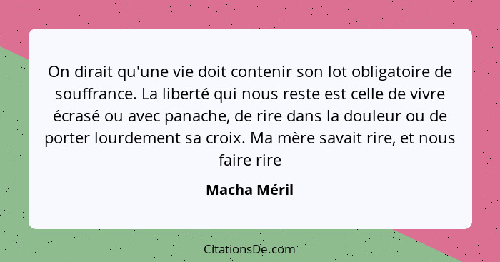 On dirait qu'une vie doit contenir son lot obligatoire de souffrance. La liberté qui nous reste est celle de vivre écrasé ou avec panach... - Macha Méril