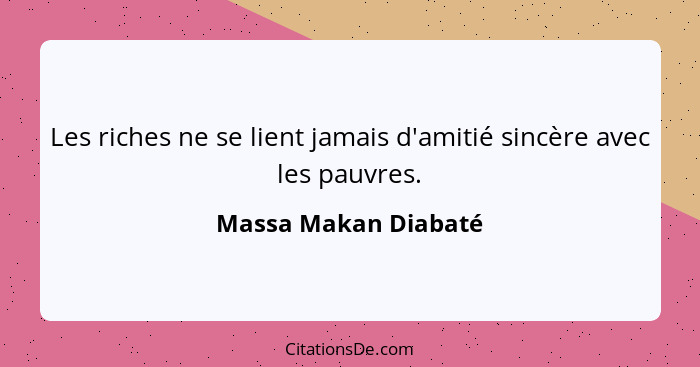 Les riches ne se lient jamais d'amitié sincère avec les pauvres.... - Massa Makan Diabaté