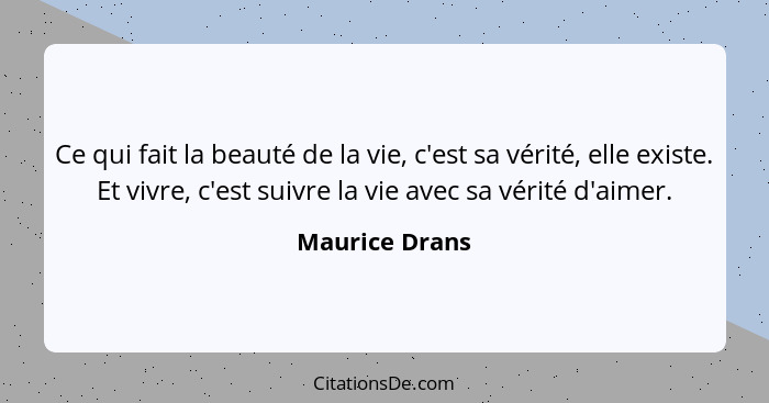 Ce qui fait la beauté de la vie, c'est sa vérité, elle existe. Et vivre, c'est suivre la vie avec sa vérité d'aimer.... - Maurice Drans