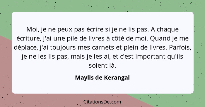 Moi, je ne peux pas écrire si je ne lis pas. A chaque écriture, j'ai une pile de livres à côté de moi. Quand je me déplace, j'ai... - Maylis de Kerangal