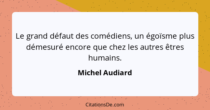 Le grand défaut des comédiens, un égoïsme plus démesuré encore que chez les autres êtres humains.... - Michel Audiard