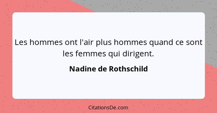 Les hommes ont l'air plus hommes quand ce sont les femmes qui dirigent.... - Nadine de Rothschild