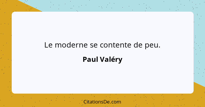 Le moderne se contente de peu.... - Paul Valéry