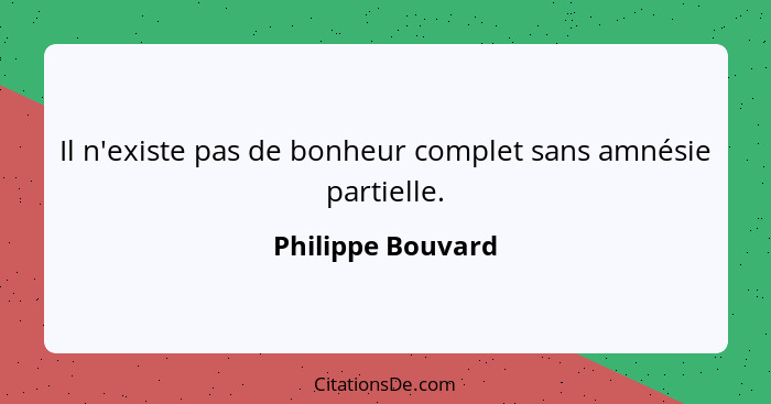 Il n'existe pas de bonheur complet sans amnésie partielle.... - Philippe Bouvard