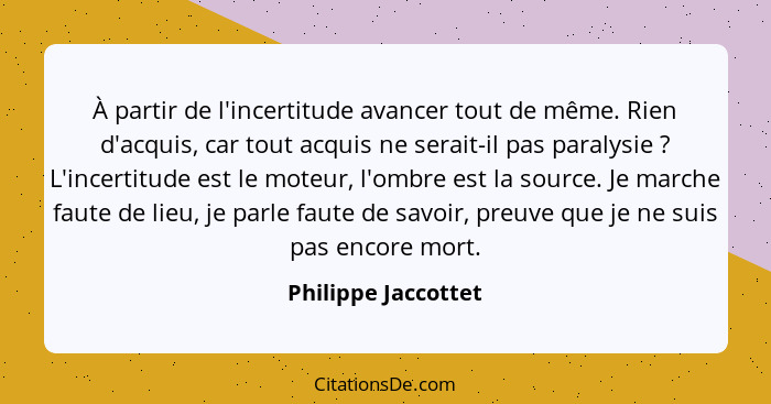 À partir de l'incertitude avancer tout de même. Rien d'acquis, car tout acquis ne serait-il pas paralysie ? L'incertitude es... - Philippe Jaccottet